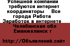 Успешной компании, требуются интернет координаторы! - Все города Работа » Заработок в интернете   . Челябинская обл.,Еманжелинск г.